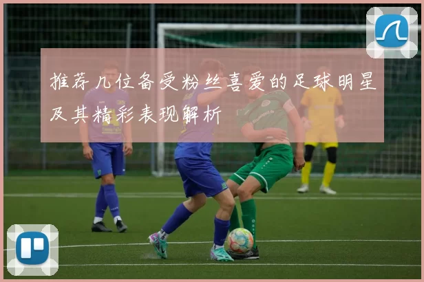 推荐几位备受粉丝喜爱的足球明星及其精彩表现解析