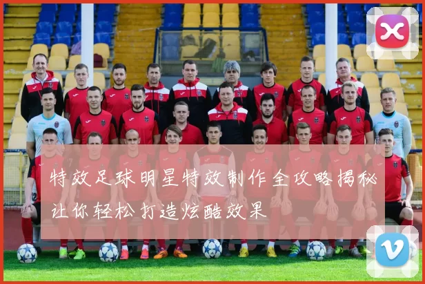 特效足球明星特效制作全攻略揭秘让你轻松打造炫酷效果