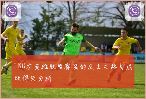 LNG在英雄联盟赛场的反击之路与成败得失分析