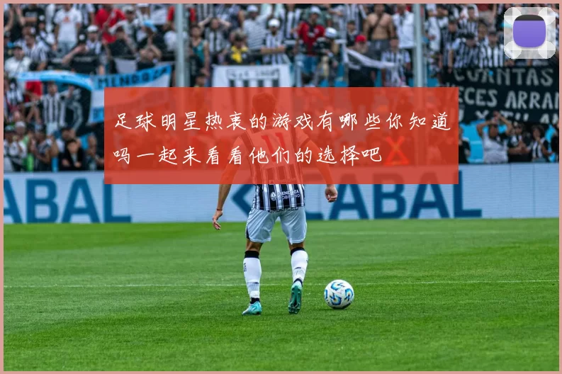 足球明星热衷的游戏有哪些你知道吗一起来看看他们的选择吧