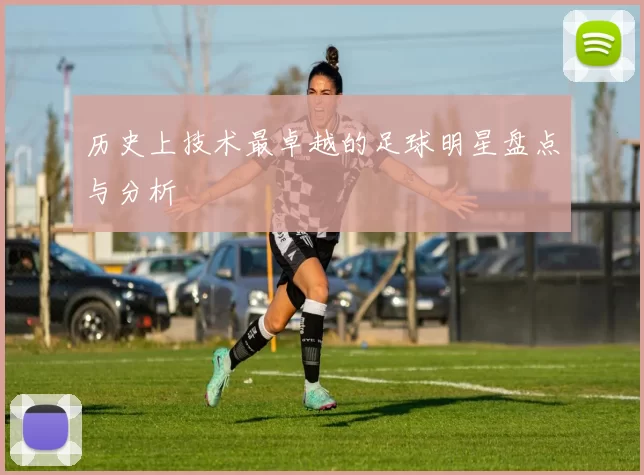 历史上技术最卓越的足球明星盘点与分析