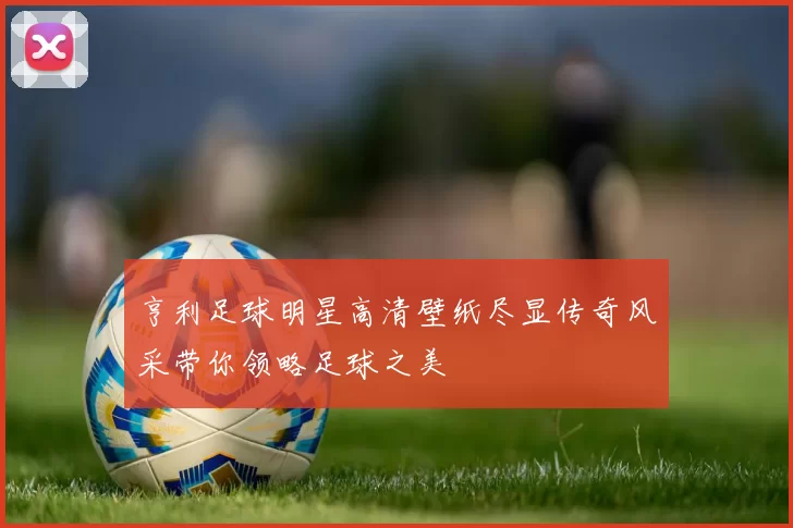 亨利足球明星高清壁纸尽显传奇风采带你领略足球之美