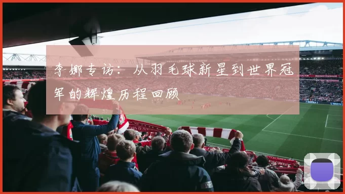 李娜专访：从羽毛球新星到世界冠军的辉煌历程回顾
