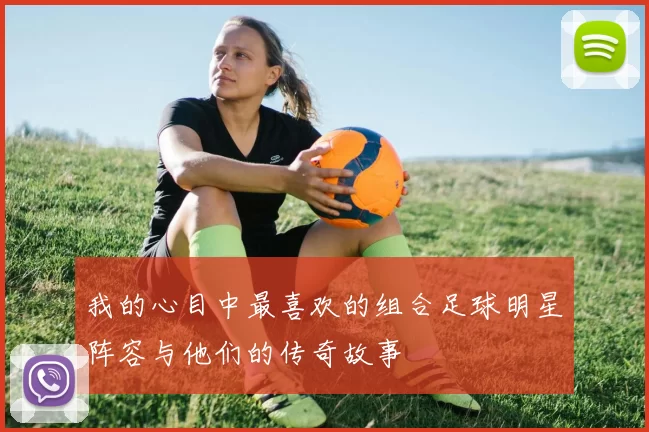 我的心目中最喜欢的组合足球明星阵容与他们的传奇故事