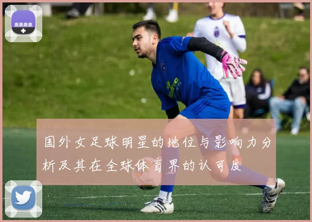 国外女足球明星的地位与影响力分析及其在全球体育界的认可度