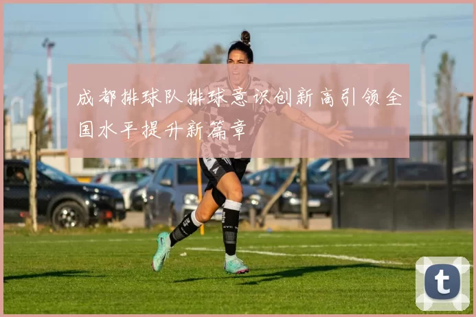 成都排球队排球意识创新高引领全国水平提升新篇章