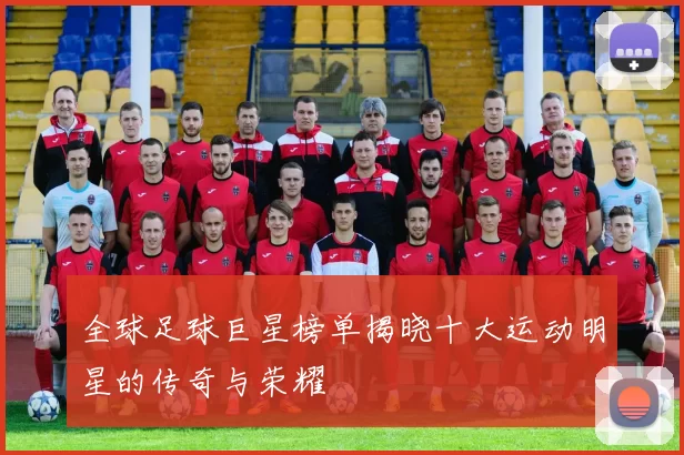 全球足球巨星榜单揭晓十大运动明星的传奇与荣耀