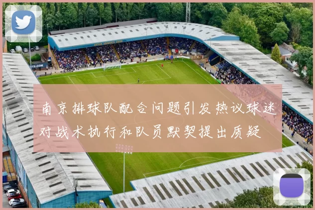 南京排球队配合问题引发热议球迷对战术执行和队员默契提出质疑