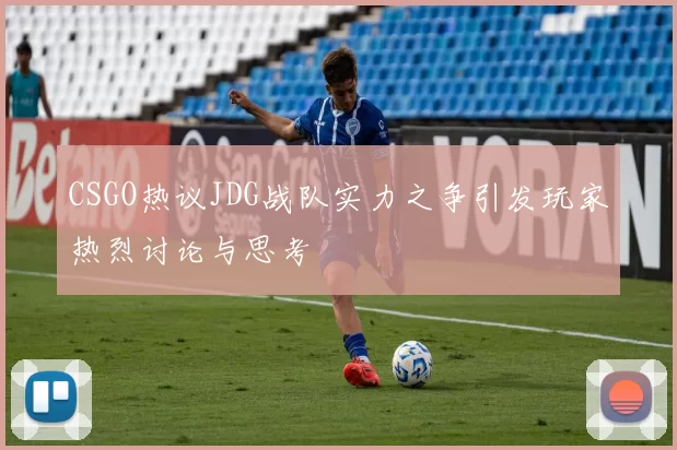 CSGO热议JDG战队实力之争引发玩家热烈讨论与思考