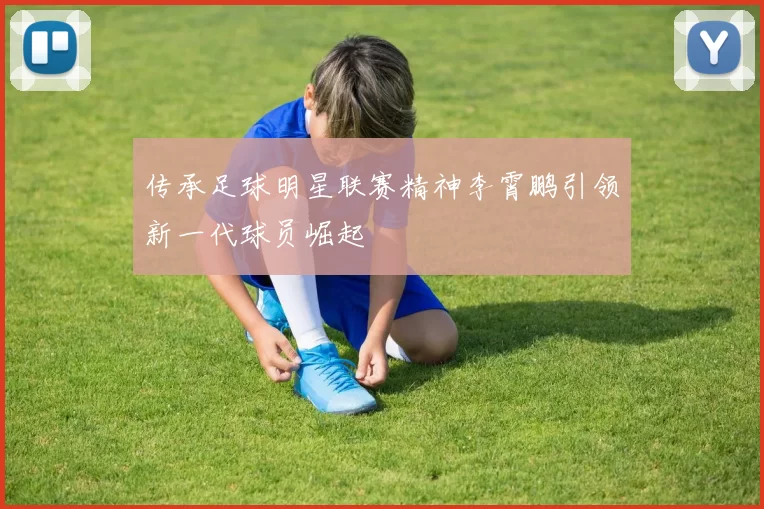 传承足球明星联赛精神李霄鹏引领新一代球员崛起