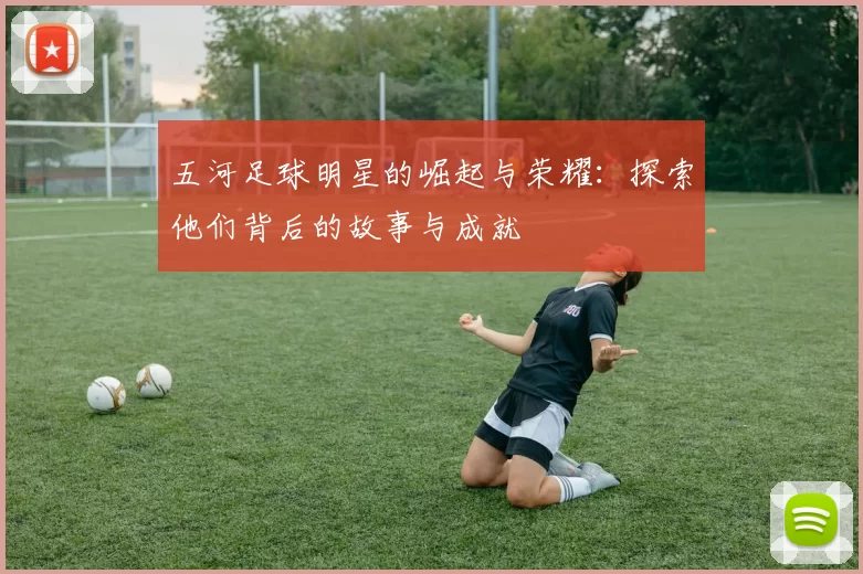 五河足球明星的崛起与荣耀：探索他们背后的故事与成就