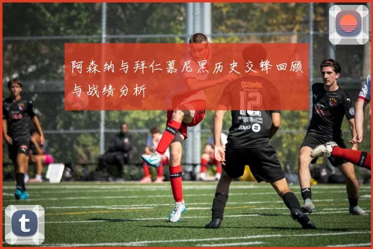 阿森纳与拜仁慕尼黑历史交锋回顾与战绩分析