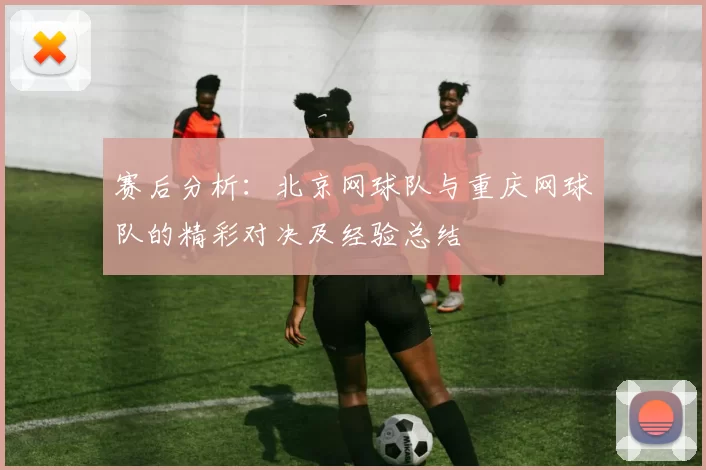 赛后分析：北京网球队与重庆网球队的精彩对决及经验总结