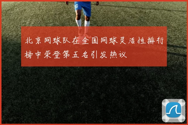 北京网球队在全国网球灵活性排行榜中荣登第五名引发热议