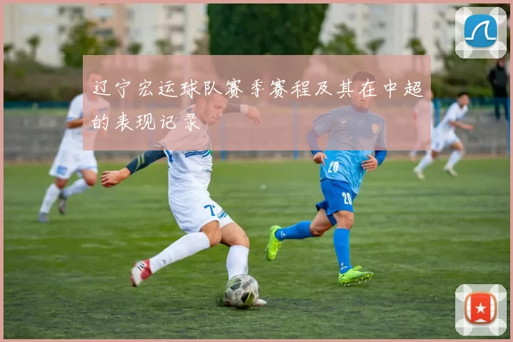 辽宁宏运球队赛季赛程及其在中超的表现记录