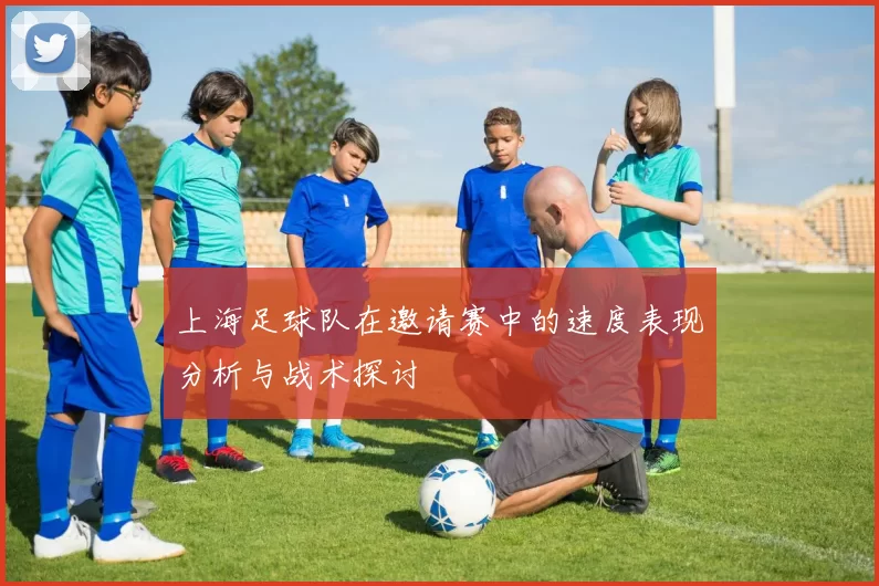 上海足球队在邀请赛中的速度表现分析与战术探讨
