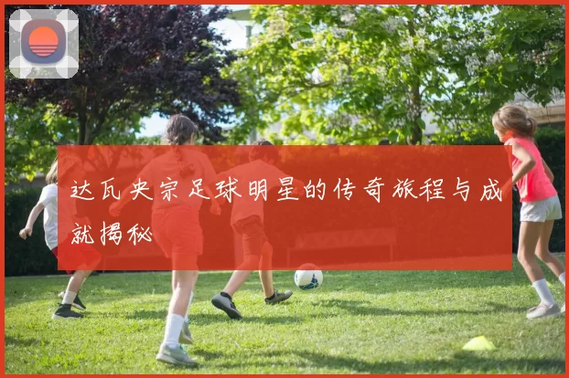 达瓦央宗足球明星的传奇旅程与成就揭秘