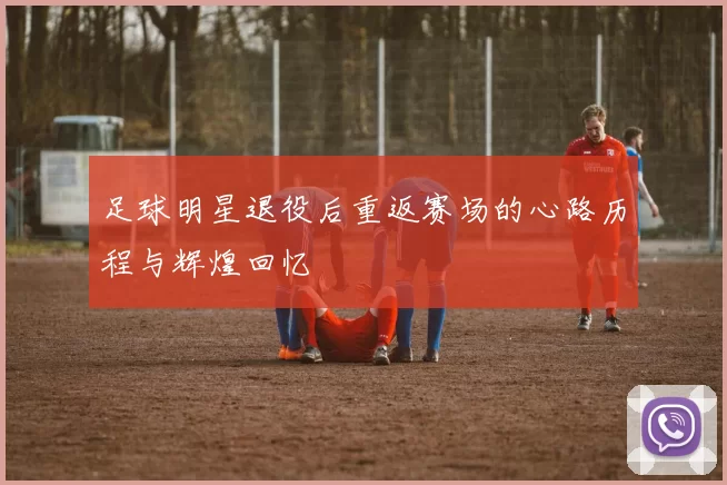 足球明星退役后重返赛场的心路历程与辉煌回忆