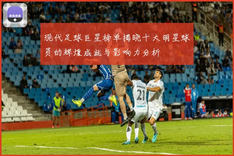 现代足球巨星榜单揭晓十大明星球员的辉煌成就与影响力分析