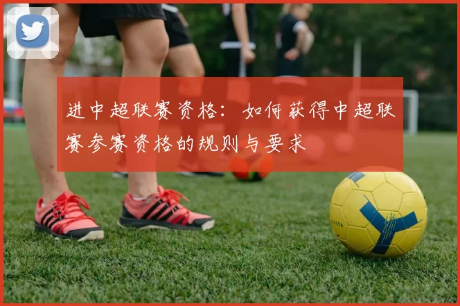 进中超联赛资格：如何获得中超联赛参赛资格的规则与要求