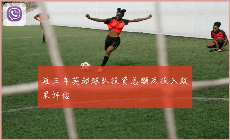 近三年英超球队投资总额及投入效果评估