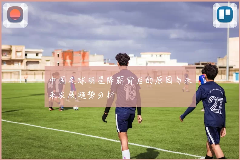 中国足球明星降薪背后的原因与未来发展趋势分析