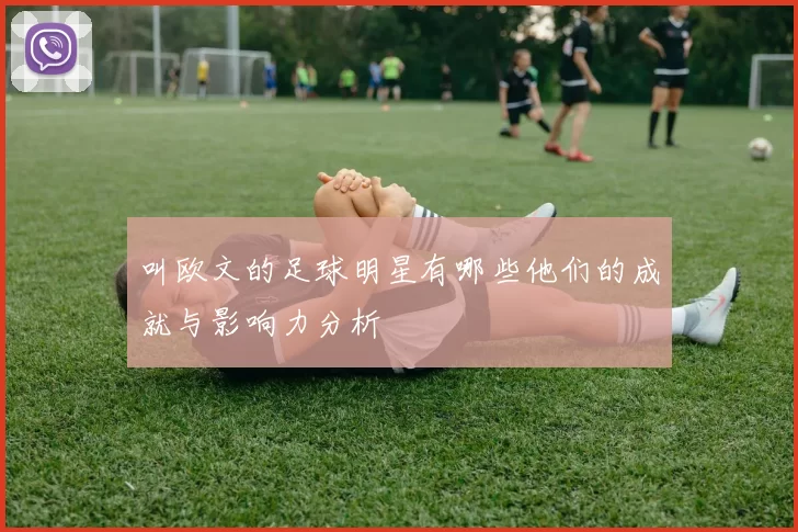 叫欧文的足球明星有哪些他们的成就与影响力分析