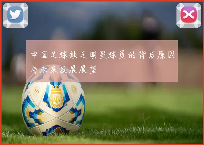 中国足球缺乏明星球员的背后原因与未来发展展望