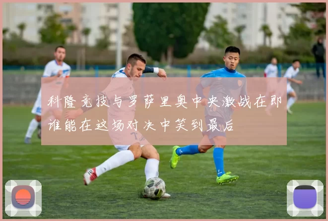 科隆竞技与罗萨里奥中央激战在即谁能在这场对决中笑到最后