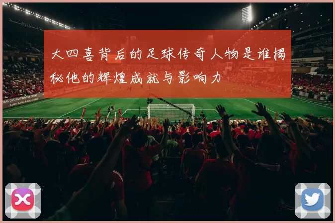大四喜背后的足球传奇人物是谁揭秘他的辉煌成就与影响力