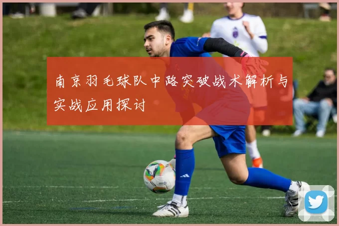 南京羽毛球队中路突破战术解析与实战应用探讨