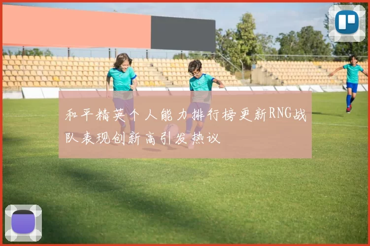 和平精英个人能力排行榜更新RNG战队表现创新高引发热议