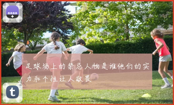 足球场上的禁忌人物是谁他们的实力和个性让人敬畏