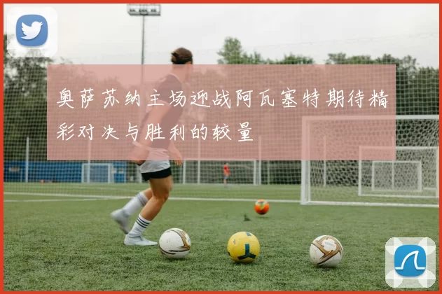奥萨苏纳主场迎战阿瓦塞特期待精彩对决与胜利的较量