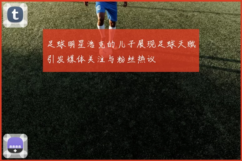 足球明星浩克的儿子展现足球天赋引发媒体关注与粉丝热议