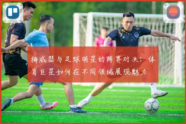 梅威瑟与足球明星的跨界对决：体育巨星如何在不同领域展现魅力