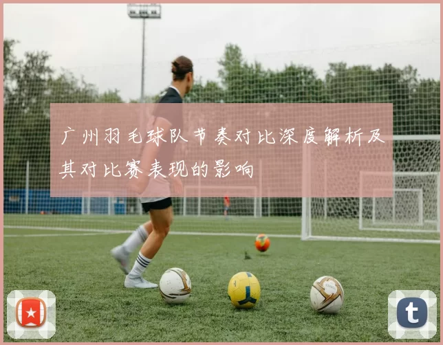 广州羽毛球队节奏对比深度解析及其对比赛表现的影响