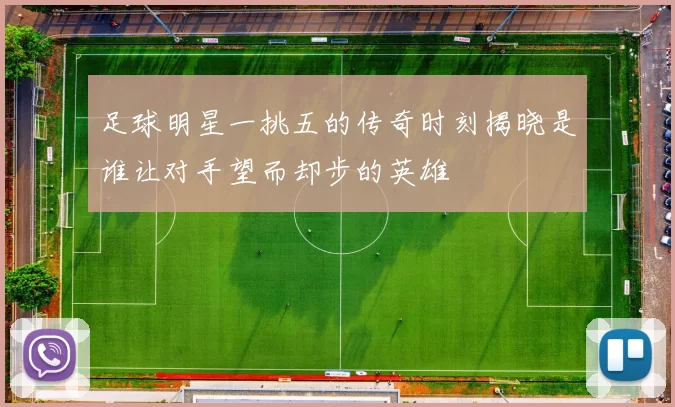 足球明星一挑五的传奇时刻揭晓是谁让对手望而却步的英雄