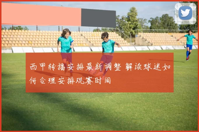 西甲转播安排最新调整 解读球迷如何合理安排观赛时间