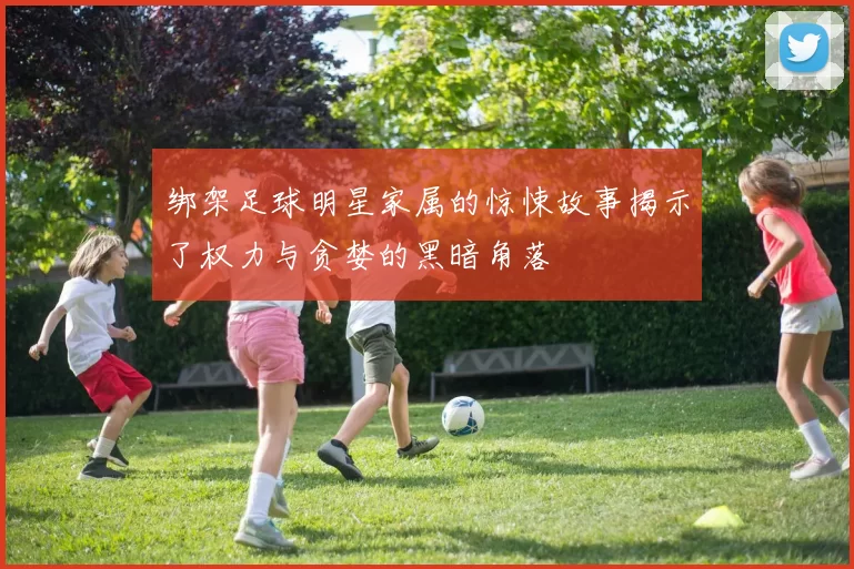 绑架足球明星家属的惊悚故事揭示了权力与贪婪的黑暗角落