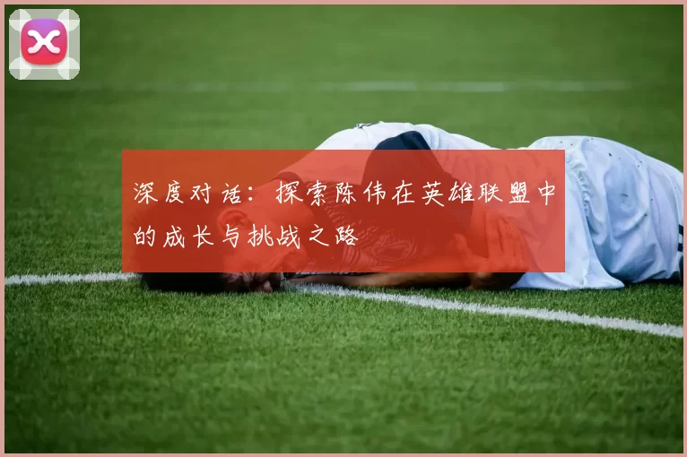 深度对话：探索陈伟在英雄联盟中的成长与挑战之路