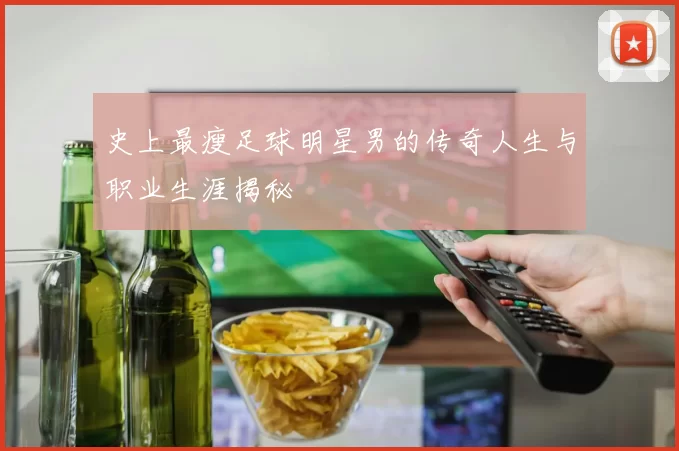 史上最瘦足球明星男的传奇人生与职业生涯揭秘