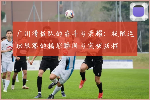 广州滑板队的奋斗与荣耀：极限运动联赛的精彩瞬间与突破历程