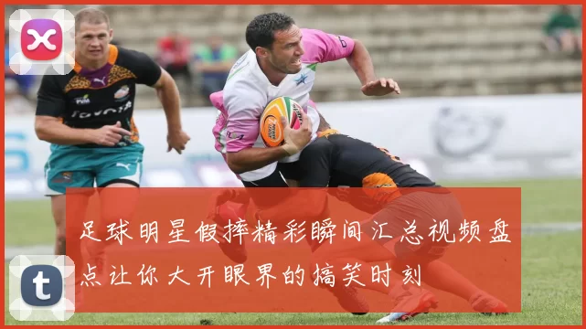 足球明星假摔精彩瞬间汇总视频盘点让你大开眼界的搞笑时刻