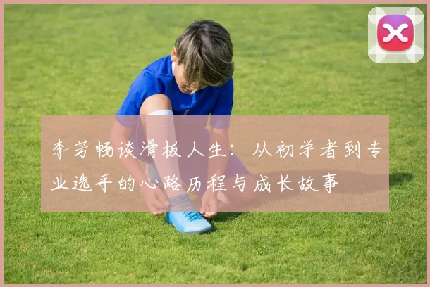 李芳畅谈滑板人生：从初学者到专业选手的心路历程与成长故事