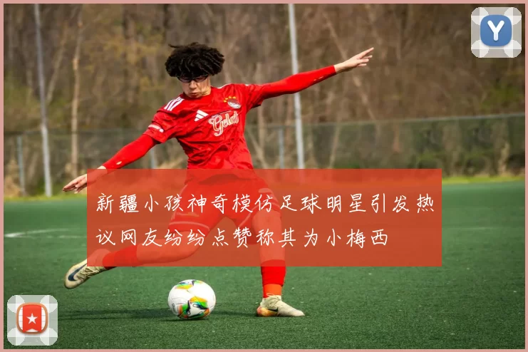 新疆小孩神奇模仿足球明星引发热议网友纷纷点赞称其为小梅西