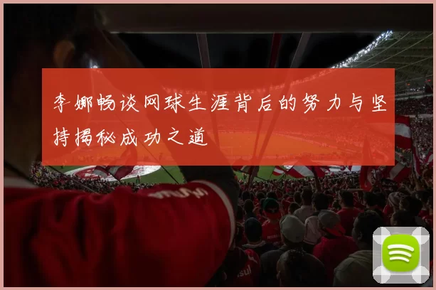 李娜畅谈网球生涯背后的努力与坚持揭秘成功之道