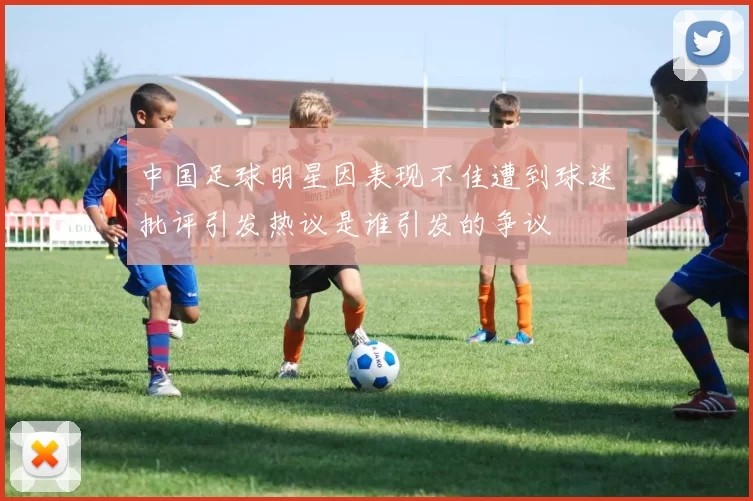 中国足球明星因表现不佳遭到球迷批评引发热议是谁引发的争议