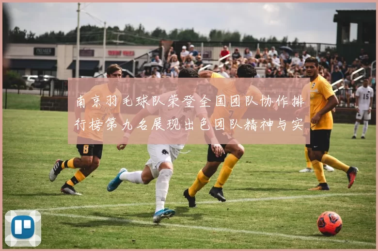 南京羽毛球队荣登全国团队协作排行榜第九名展现出色团队精神与实力