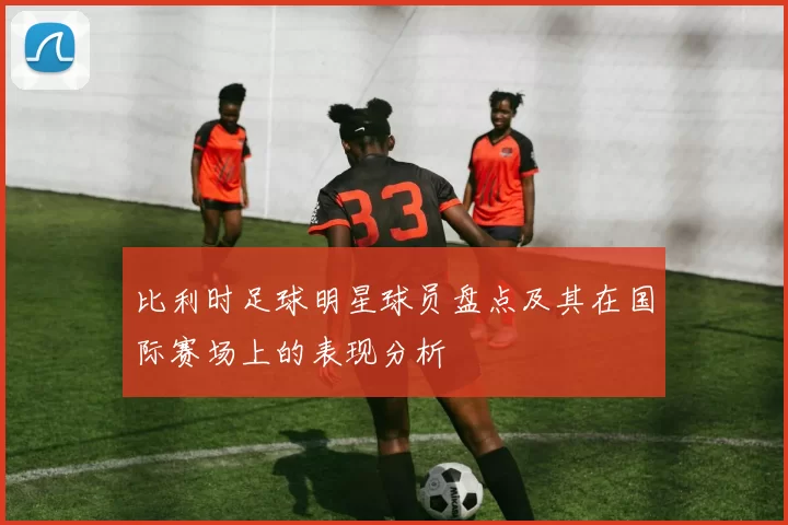 比利时足球明星球员盘点及其在国际赛场上的表现分析